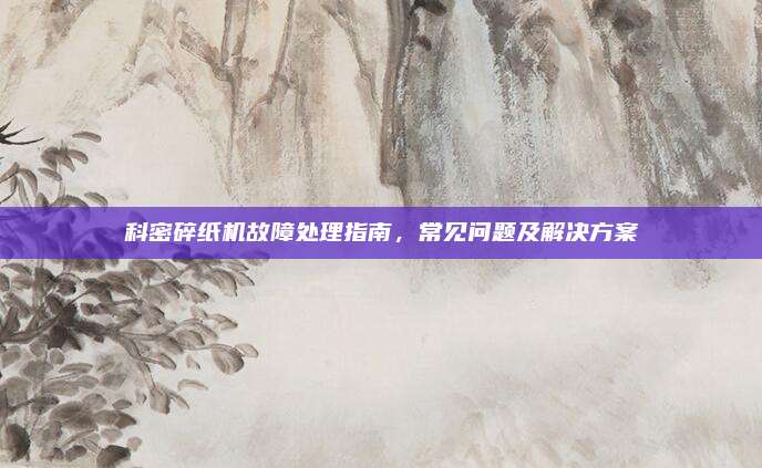 科密碎纸机故障处理指南，常见问题及解决方案