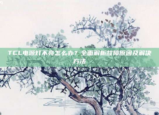 TCL电源灯不亮怎么办？全面解析故障原因及解决方法