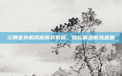 空调室外机风扇拆装教程，轻松解决散热难题