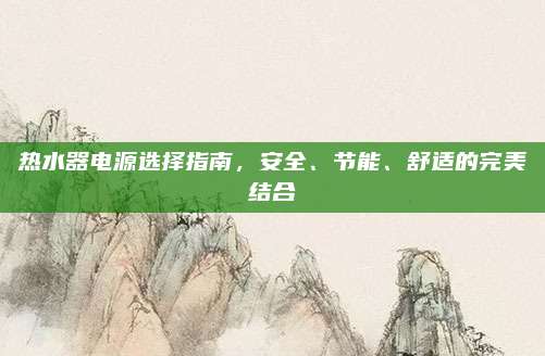 热水器电源选择指南，安全、节能、舒适的完美结合