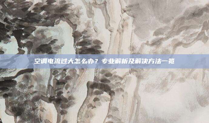 空调电流过大怎么办？专业解析及解决方法一览
