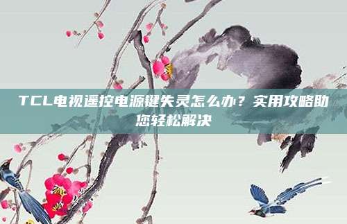 TCL电视遥控电源键失灵怎么办？实用攻略助您轻松解决
