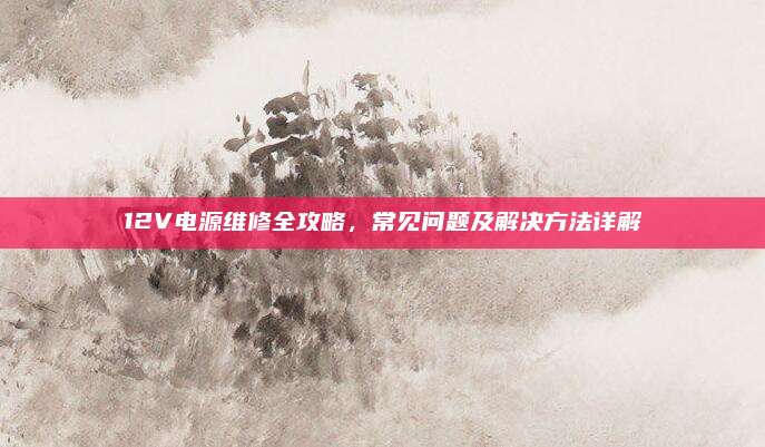 12V电源维修全攻略，常见问题及解决方法详解