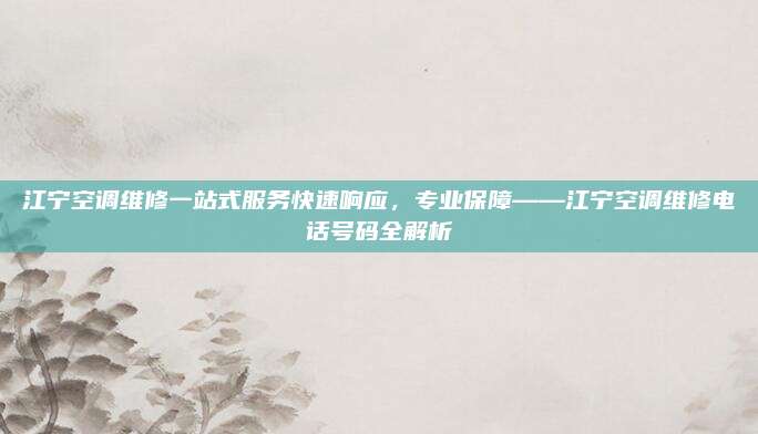 江宁空调维修一站式服务快速响应，专业保障——江宁空调维修电话号码全解析