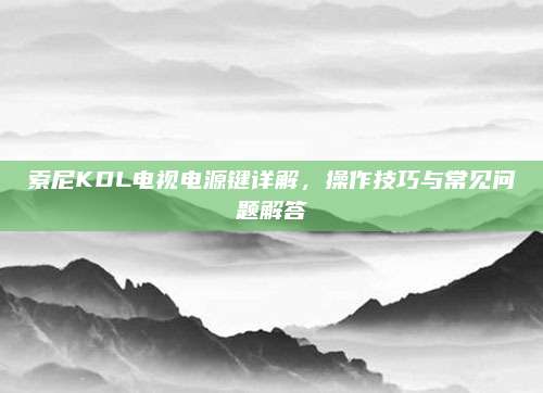 索尼KDL电视电源键详解，操作技巧与常见问题解答