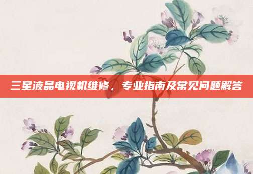 三星液晶电视机维修，专业指南及常见问题解答