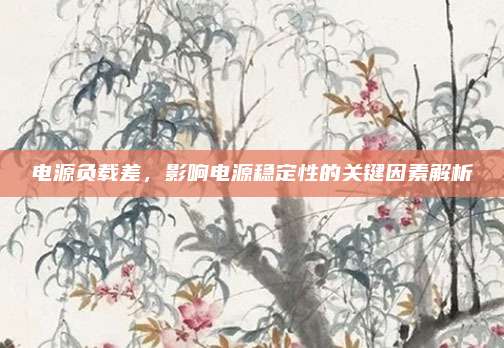 电源负载差，影响电源稳定性的关键因素解析