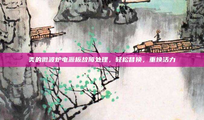 美的微波炉电源板故障处理,轻松替换,重焕活力