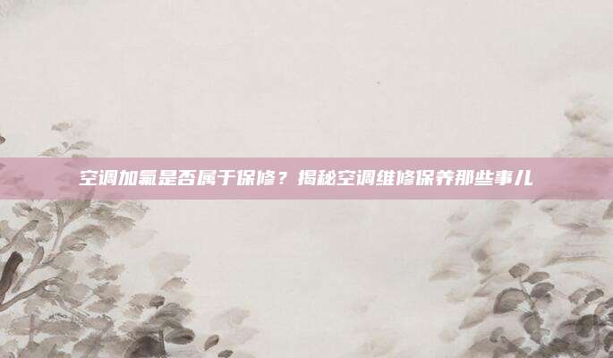空调加氟是否属于保修？揭秘空调维修保养那些事儿