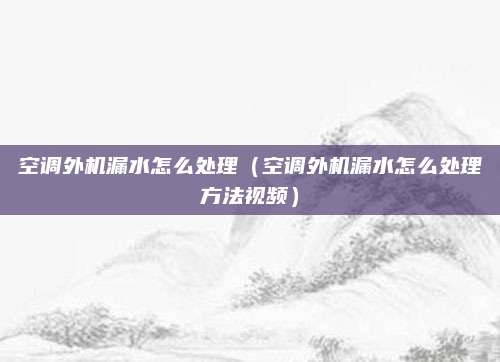 空调外机漏水怎么处理（空调外机漏水怎么处理方法视频）