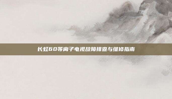 长虹60等离子电视故障排查与维修指南