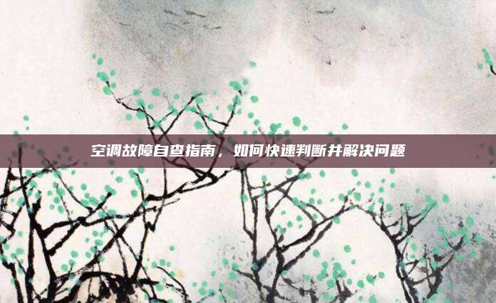 空调故障自查指南，如何快速判断并解决问题