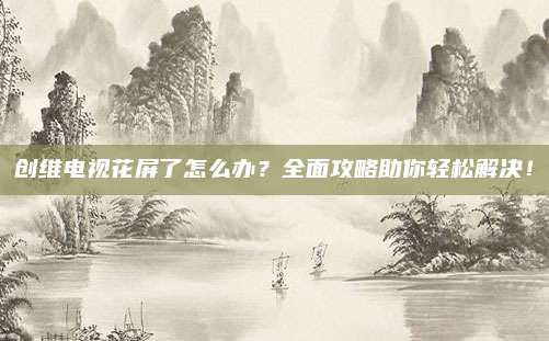 创维电视花屏了怎么办？全面攻略助你轻松解决！