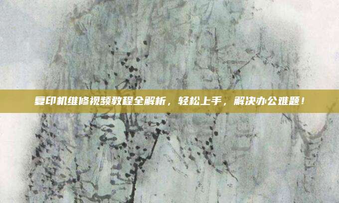 复印机维修视频教程全解析，轻松上手，解决办公难题！