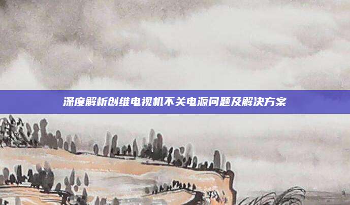 深度解析创维电视机不关电源问题及解决方案