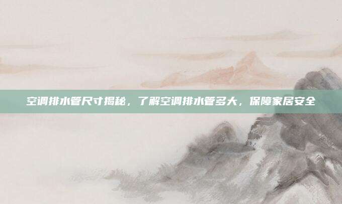 空调排水管尺寸揭秘，了解空调排水管多大，保障家居安全