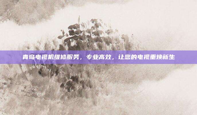 青岛电视机维修服务，专业高效，让您的电视重焕新生