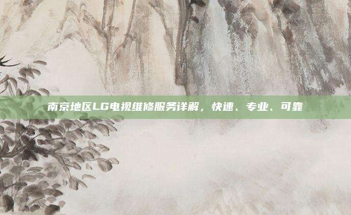 南京地区LG电视维修服务详解，快速、专业、可靠