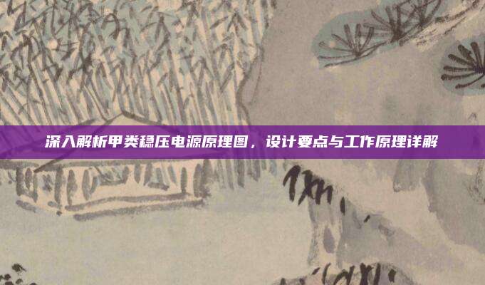 深入解析甲类稳压电源原理图，设计要点与工作原理详解