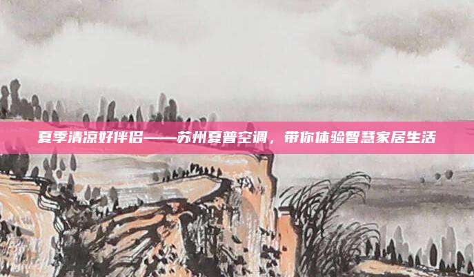 夏季清凉好伴侣——苏州夏普空调，带你体验智慧家居生活
