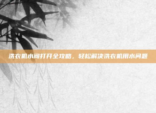 洗衣机水阀打开全攻略，轻松解决洗衣机用水问题