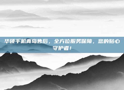 华硕手机青岛售后，全方位服务保障，您的贴心守护者！