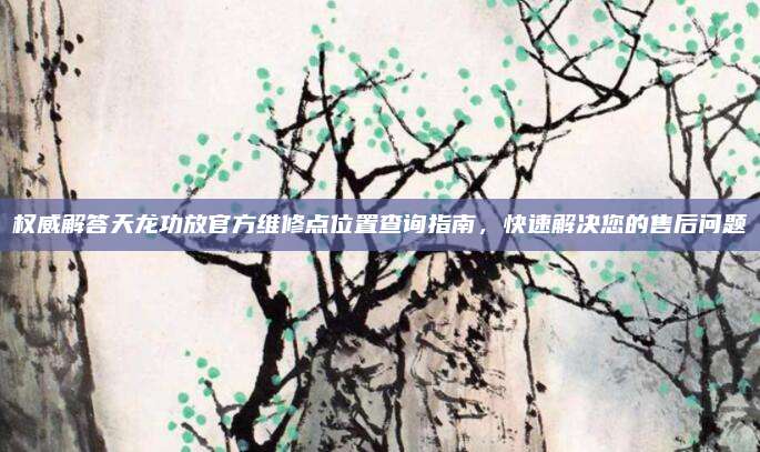 权威解答天龙功放官方维修点位置查询指南，快速解决您的售后问题