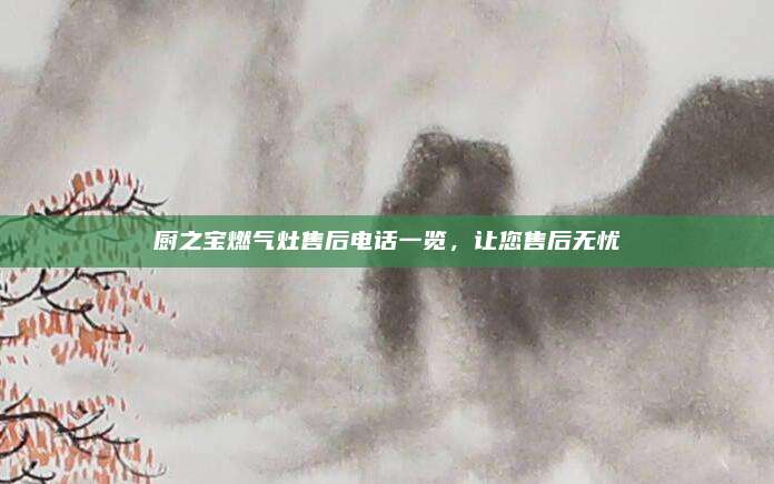 厨之宝燃气灶售后电话一览，让您售后无忧