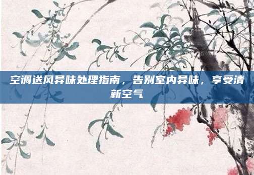 空调送风异味处理指南，告别室内异味，享受清新空气