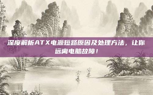 深度解析ATX电源短路原因及处理方法，让你远离电脑故障！