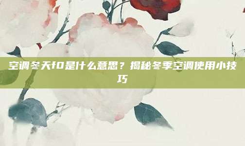 空调冬天f0是什么意思？揭秘冬季空调使用小技巧