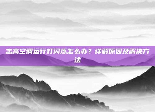 志高空调运行灯闪烁怎么办？详解原因及解决方法