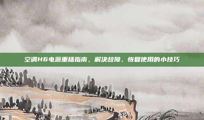 空调H6电源重插指南，解决故障、恢复使用的小技巧
