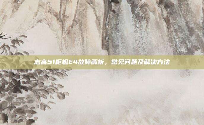 志高51柜机E4故障解析，常见问题及解决方法