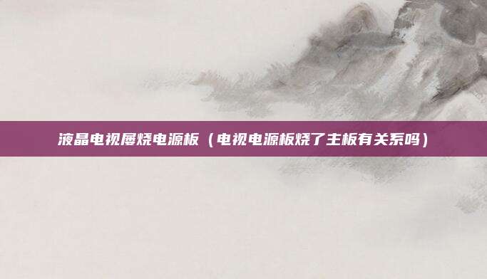 液晶电视屡烧电源板(电视电源板烧了主板有关系吗)