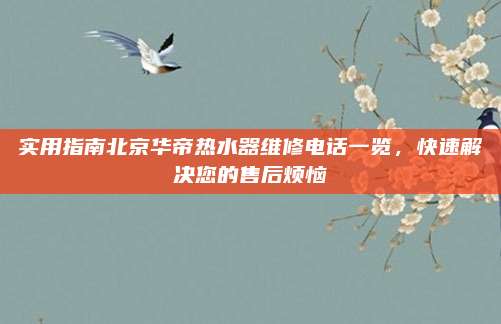 实用指南北京华帝热水器维修电话一览，快速解决您的售后烦恼
