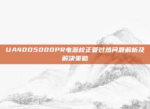 UA40D5000PR电源校正管过热问题解析及解决策略