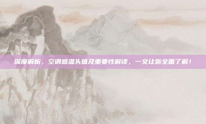 深度解析，空调感温头值及重要性解读，一文让你全面了解！