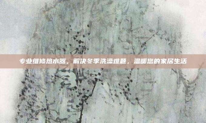 专业维修热水器，解决冬季洗澡难题，温暖您的家居生活