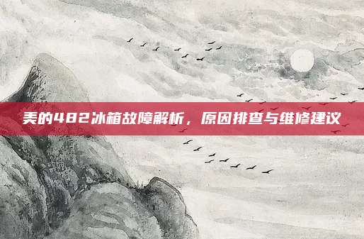 美的482冰箱故障解析，原因排查与维修建议