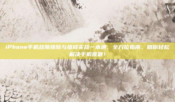 iPhone手机故障排除与维修实战一本通，全方位指南，助你轻松解决手机难题！