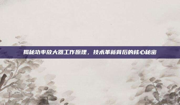 揭秘功率放大器工作原理，技术革新背后的核心秘密