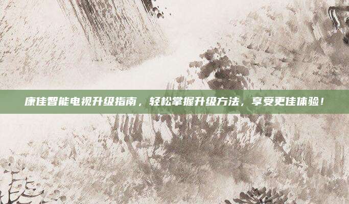 康佳智能电视升级指南，轻松掌握升级方法，享受更佳体验！
