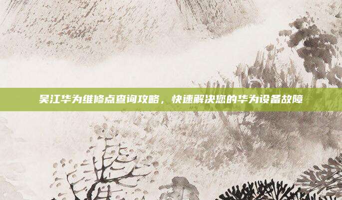 吴江华为维修点查询攻略，快速解决您的华为设备故障