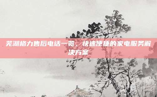 芜湖格力售后电话一览，快速便捷的家电服务解决方案