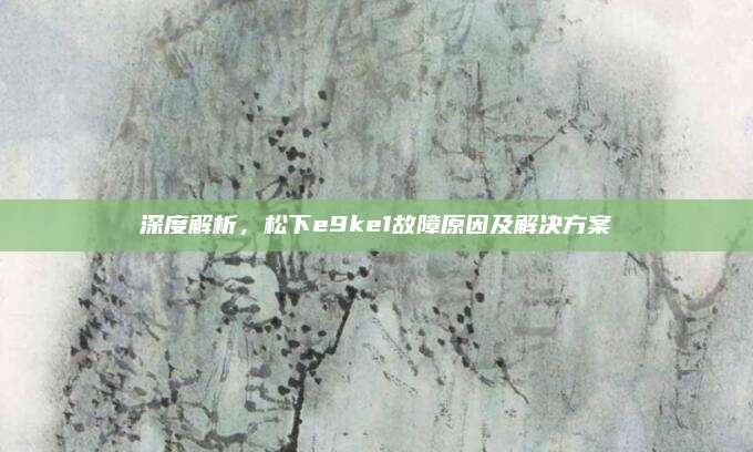 深度解析，松下e9ke1故障原因及解决方案