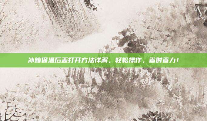冰箱保温后盖打开方法详解，轻松操作，省时省力！
