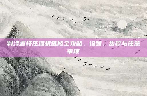 制冷螺杆压缩机维修全攻略，诊断、步骤与注意事项