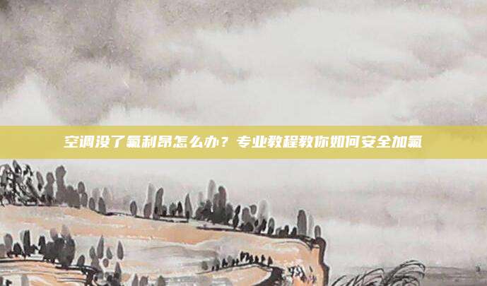 空调没了氟利昂怎么办？专业教程教你如何安全加氟