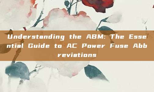 Understanding the ABM: The Essential Guide to AC Power Fuse Abbreviations